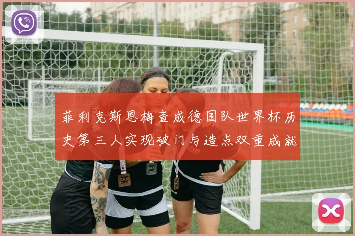 菲利克斯恩梅查成德国队世界杯历史第三人实现破门与造点双重成就