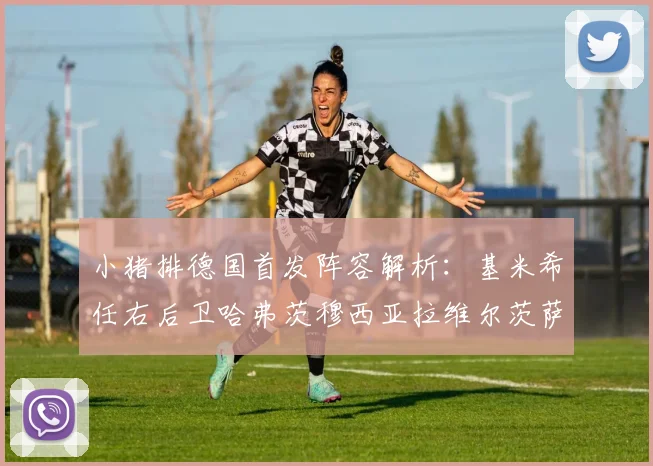 小猪排德国首发阵容解析：基米希任右后卫哈弗茨穆西亚拉维尔茨萨内齐聚一堂
