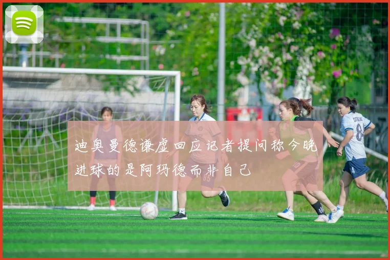 迪奥曼德谦虚回应记者提问称今晚进球的是阿玛德而非自己