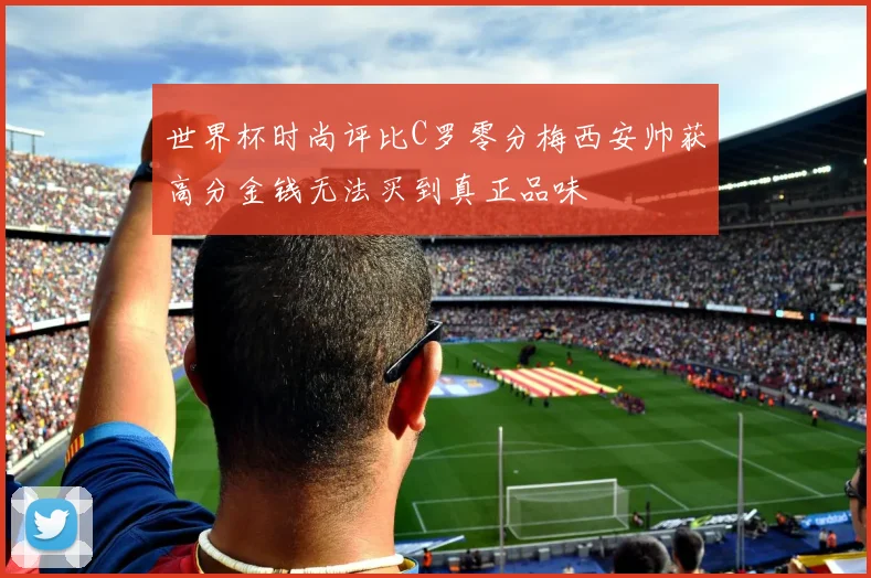 世界杯时尚评比C罗零分梅西安帅获高分金钱无法买到真正品味