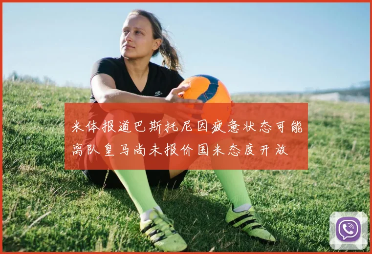 米体报道巴斯托尼因疲惫状态可能离队皇马尚未报价国米态度开放