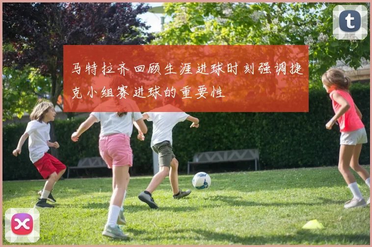 马特拉齐回顾生涯进球时刻强调捷克小组赛进球的重要性