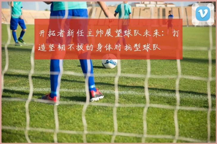开拓者新任主帅展望球队未来：打造坚韧不拔的身体对抗型球队