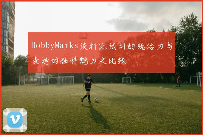 BobbyMarks谈科比试训的统治力与麦迪的独特魅力之比较
