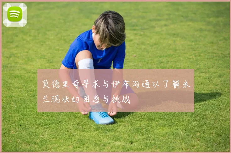 莫德里奇寻求与伊布沟通以了解米兰现状的困惑与挑战