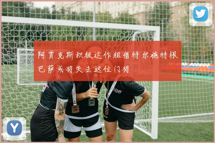 阿贾克斯积极运作租借特尔施特根巴萨或将失去这位门将