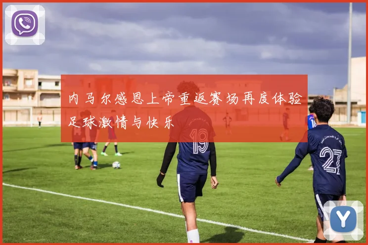 内马尔感恩上帝重返赛场再度体验足球激情与快乐