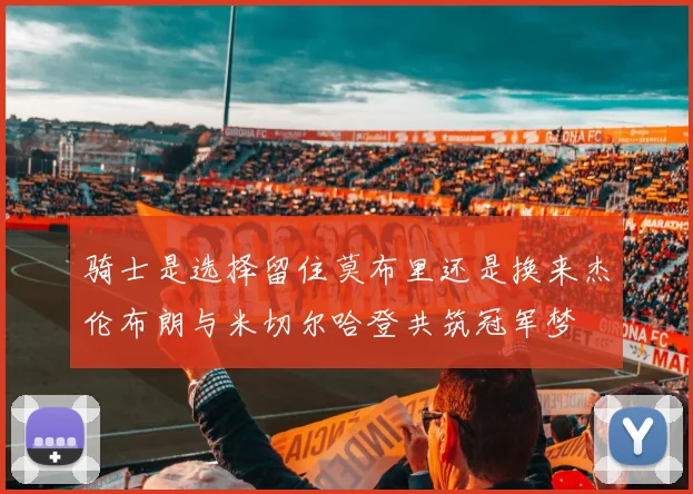 骑士是选择留住莫布里还是换来杰伦布朗与米切尔哈登共筑冠军梦