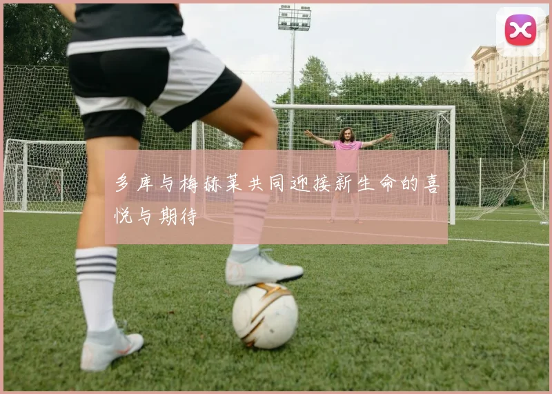 多库与梅赫莱共同迎接新生命的喜悦与期待