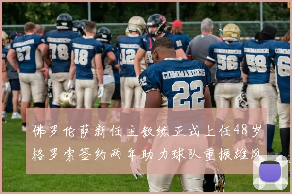 佛罗伦萨新任主教练正式上任48岁格罗索签约两年助力球队重振雄风